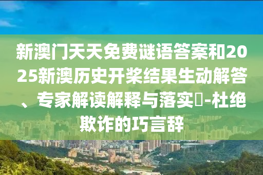 新澳門天天免費謎語答案和2025新澳歷史開槳結(jié)果生動解答、專家解讀解釋與落實?-杜絕欺詐的巧言辭