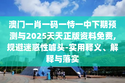 澳門(mén)一肖一碼一恃一中下期預(yù)測(cè)與2025天天正版資料免費(fèi),規(guī)避迷惑性噱頭-實(shí)用釋義、解釋與落實(shí)