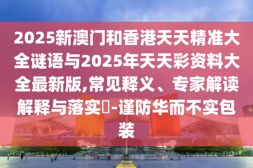 2025新澳門和香港天天精準(zhǔn)大全謎語(yǔ)與2025年天天彩資料大全最新版,常見(jiàn)釋義、專家解讀解釋與落實(shí)?-謹(jǐn)防華而不實(shí)包裝