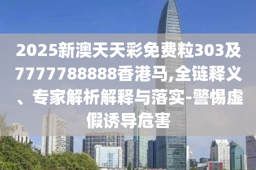 2025新澳天天彩免費(fèi)粒303及7777788888香港馬,全鏈釋義、專家解析解釋與落實(shí)-警惕虛假誘導(dǎo)危害