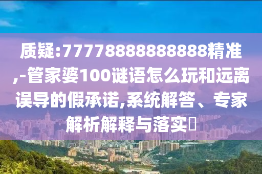 質(zhì)疑:77778888888888精準(zhǔn),-管家婆100謎語怎么玩和遠(yuǎn)離誤導(dǎo)的假承諾,系統(tǒng)解答、專家解析解釋與落實?