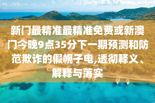 新門最精準(zhǔn)最精準(zhǔn)免費(fèi)或新澳門今晚9點(diǎn)35分下一期預(yù)測和防范欺詐的假幌子電,透徹釋義、解釋與落實(shí)
