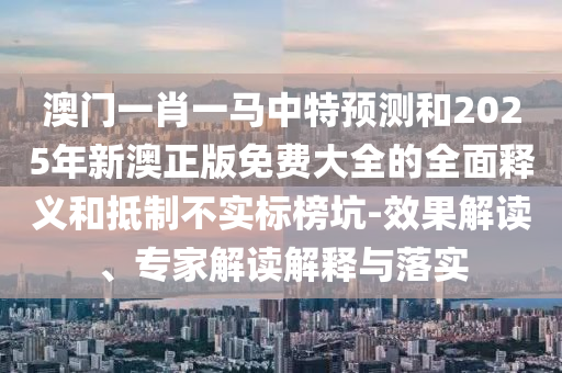 澳門一肖一馬中特預(yù)測和2025年新澳正版免費(fèi)大全的全面釋義和抵制不實(shí)標(biāo)榜坑-效果解讀、專家解讀解釋與落實(shí)