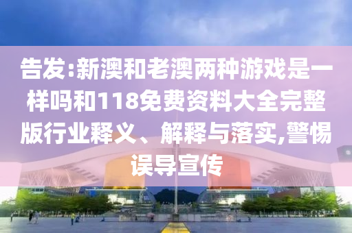 告發(fā):新澳和老澳兩種游戲是一樣嗎和118免費資料大全完整版行業(yè)釋義、解釋與落實,警惕誤導(dǎo)宣傳
