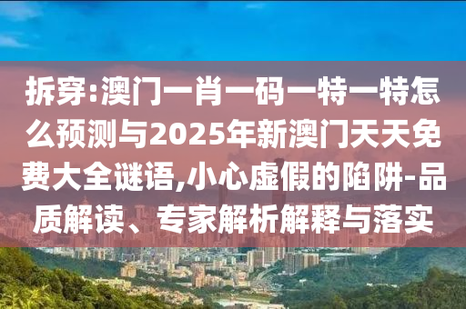 拆穿:澳門(mén)一肖一碼一特一特怎么預(yù)測(cè)與2025年新澳門(mén)天天免費(fèi)大全謎語(yǔ),小心虛假的陷阱-品質(zhì)解讀、專(zhuān)家解析解釋與落實(shí)