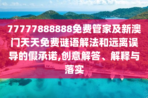 77777888888免費管家及新澳門天天免費謎語解法和遠(yuǎn)離誤導(dǎo)的假承諾,創(chuàng)意解答、解釋與落實