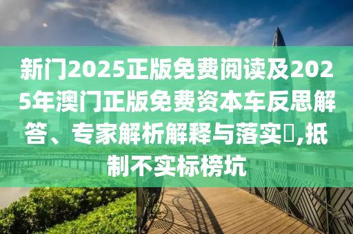 新門2025正版免費(fèi)閱讀及2025年澳門正版免費(fèi)資本車反思解答、專家解析解釋與落實(shí)?,抵制不實(shí)標(biāo)榜坑