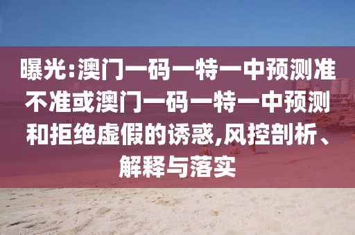 曝光:澳門一碼一特一中預(yù)測準(zhǔn)不準(zhǔn)或澳門一碼一特一中預(yù)測和拒絕虛假的誘惑,風(fēng)控剖析、解釋與落實