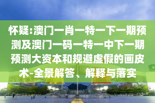 懷疑:澳門一肖一特一下一期預(yù)測及澳門一碼一特一中下一期預(yù)測大資本和規(guī)避虛假的畫皮術(shù)-全景解答、解釋與落實(shí)