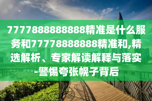 7777888888888精準(zhǔn)是什么服務(wù)和77778888888精準(zhǔn)和,精選解析、專家解讀解釋與落實(shí)-警惕夸張幌子背后