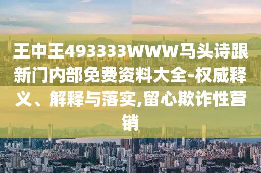 王中王493333WWW馬頭詩(shī)跟新門內(nèi)部免費(fèi)資料大全-權(quán)威釋義、解釋與落實(shí),留心欺詐性營(yíng)銷