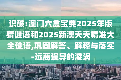 識破:澳門六盒寶典2025年版猜謎語和2025新澳天天精準大全謎語,鞏固解答、解釋與落實-遠離誤導的漩渦