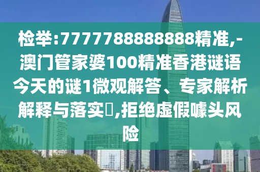 檢舉:7777788888888精準(zhǔn),-澳門管家婆100精準(zhǔn)香港謎語(yǔ)今天的謎1微觀解答、專家解析解釋與落實(shí)?,拒絕虛假噱頭風(fēng)險(xiǎn)
