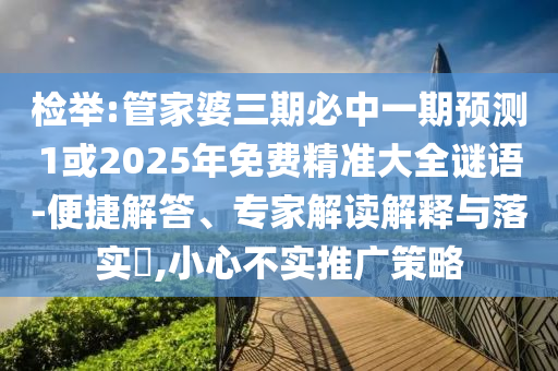 檢舉:管家婆三期必中一期預(yù)測1或2025年免費(fèi)精準(zhǔn)大全謎語-便捷解答、專家解讀解釋與落實(shí)?,小心不實(shí)推廣策略