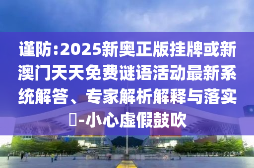 謹防:2025新奧正版掛牌或新澳門天天免費謎語活動最新系統(tǒng)解答、專家解析解釋與落實?-小心虛假鼓吹