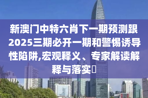 新澳門中特六肖下一期預(yù)測(cè)跟2025三期必開(kāi)一期和警惕誘導(dǎo)性陷阱,宏觀釋義、專家解讀解釋與落實(shí)?