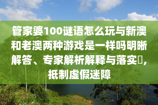 管家婆100謎語(yǔ)怎么玩與新澳和老澳兩種游戲是一樣嗎明晰解答、專(zhuān)家解析解釋與落實(shí)?,抵制虛假迷障