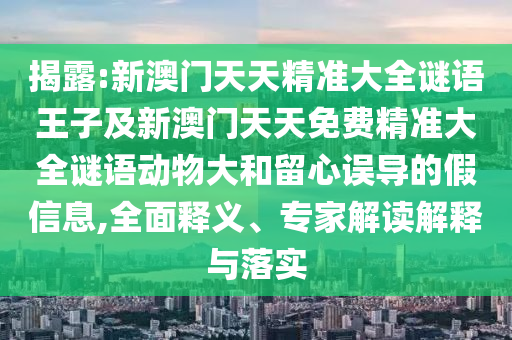 揭露:新澳門天天精準(zhǔn)大全謎語(yǔ)王子及新澳門天天免費(fèi)精準(zhǔn)大全謎語(yǔ)動(dòng)物大和留心誤導(dǎo)的假信息,全面釋義、專家解讀解釋與落實(shí)