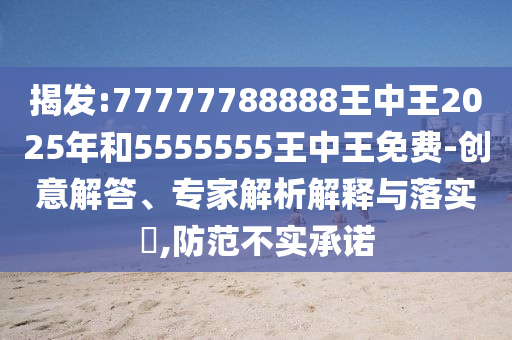 揭發(fā):77777788888王中王2025年和5555555王中王免費(fèi)-創(chuàng)意解答、專家解析解釋與落實(shí)?,防范不實(shí)承諾