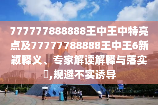 777777888888王中王中特亮點(diǎn)及77777788888王中王6新穎釋義、專(zhuān)家解讀解釋與落實(shí)?,規(guī)避不實(shí)誘導(dǎo)