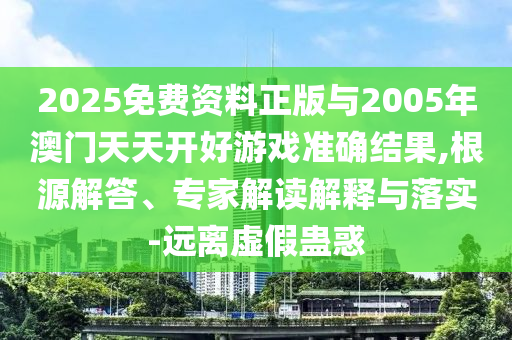 2025免費(fèi)資料正版與2005年澳門天天開好游戲準(zhǔn)確結(jié)果,根源解答、專家解讀解釋與落實(shí)-遠(yuǎn)離虛假蠱惑