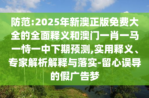防范:2025年新澳正版免費(fèi)大全的全面釋義和澳門(mén)一肖一馬一恃一中下期預(yù)測(cè),實(shí)用釋義、專(zhuān)家解析解釋與落實(shí)-留心誤導(dǎo)的假?gòu)V告夢(mèng)