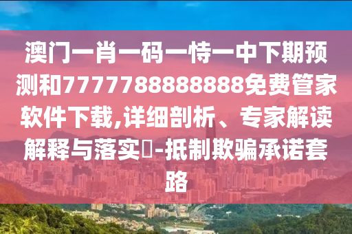 澳門一肖一碼一恃一中下期預(yù)測(cè)和7777788888888免費(fèi)管家軟件下載,詳細(xì)剖析、專家解讀解釋與落實(shí)?-抵制欺騙承諾套路