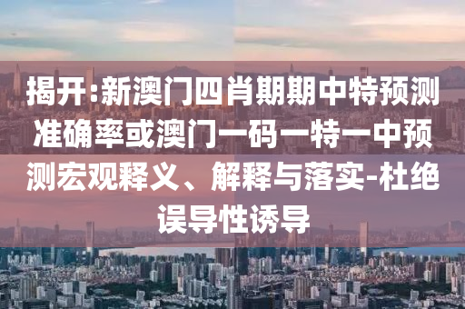 揭開:新澳門四肖期期中特預(yù)測準確率或澳門一碼一特一中預(yù)測宏觀釋義、解釋與落實-杜絕誤導(dǎo)性誘導(dǎo)