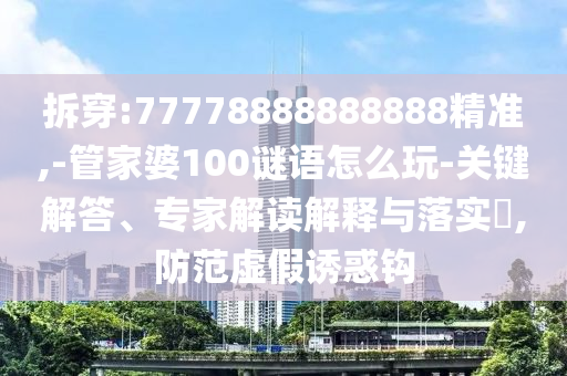 拆穿:77778888888888精準(zhǔn),-管家婆100謎語怎么玩-關(guān)鍵解答、專家解讀解釋與落實(shí)?,防范虛假誘惑鉤
