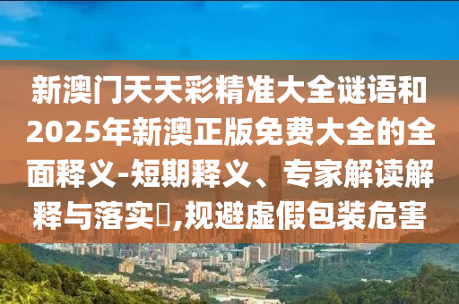 新澳門天天彩精準(zhǔn)大全謎語和2025年新澳正版免費(fèi)大全的全面釋義-短期釋義、專家解讀解釋與落實?,規(guī)避虛假包裝危害