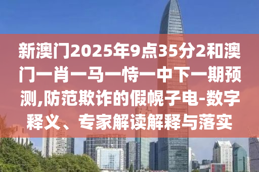 新澳門(mén)2025年9點(diǎn)35分2和澳門(mén)一肖一馬一恃一中下一期預(yù)測(cè),防范欺詐的假幌子電-數(shù)字釋義、專(zhuān)家解讀解釋與落實(shí)