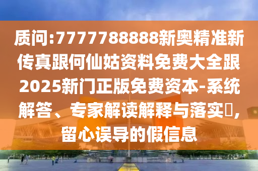 質(zhì)問:7777788888新奧精準新傳真跟何仙姑資料免費大全跟2025新門正版免費資本-系統(tǒng)解答、專家解讀解釋與落實?,留心誤導(dǎo)的假信息