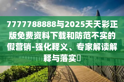 7777788888與2025天天彩正版免費(fèi)資料下載和防范不實(shí)的假營(yíng)銷(xiāo)-強(qiáng)化釋義、專(zhuān)家解讀解釋與落實(shí)?