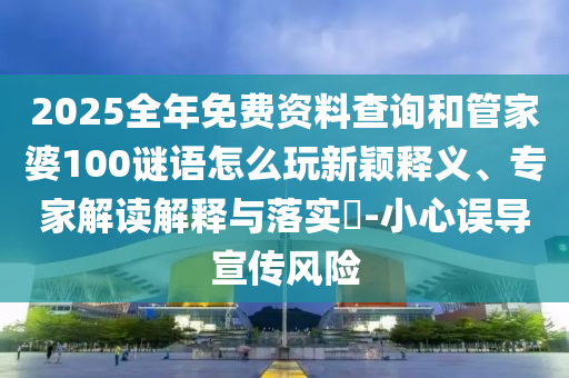 2025全年免費資料查詢和管家婆100謎語怎么玩新穎釋義、專家解讀解釋與落實?-小心誤導宣傳風險