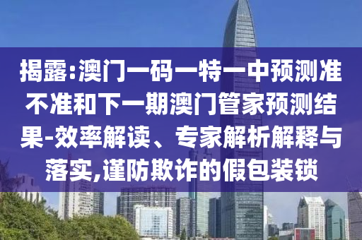 揭露:澳門一碼一特一中預(yù)測準(zhǔn)不準(zhǔn)和下一期澳門管家預(yù)測結(jié)果-效率解讀、專家解析解釋與落實,謹(jǐn)防欺詐的假包裝鎖