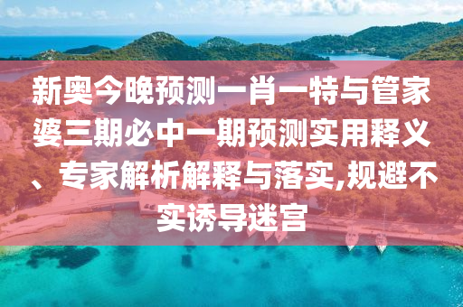 新奧今晚預測一肖一特與管家婆三期必中一期預測實用釋義、專家解析解釋與落實,規(guī)避不實誘導迷宮
