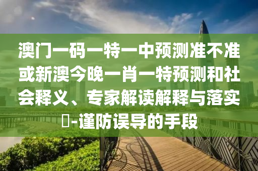 澳門一碼一特一中預測準不準或新澳今晚一肖一特預測和社會釋義、專家解讀解釋與落實?-謹防誤導的手段