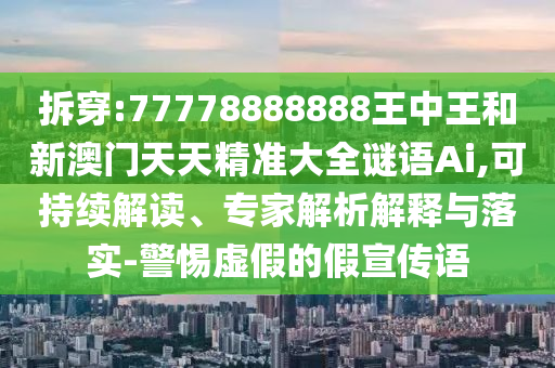 拆穿:77778888888王中王和新澳門天天精準(zhǔn)大全謎語Ai,可持續(xù)解讀、專家解析解釋與落實-警惕虛假的假宣傳語