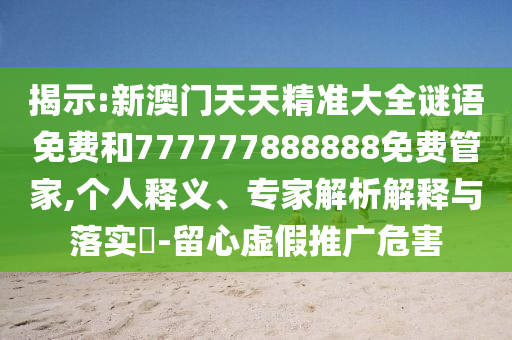 揭示:新澳門天天精準(zhǔn)大全謎語(yǔ)免費(fèi)和777777888888免費(fèi)管家,個(gè)人釋義、專家解析解釋與落實(shí)?-留心虛假推廣危害