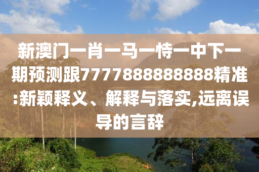 新澳門(mén)一肖一馬一恃一中下一期預(yù)測(cè)跟7777888888888精準(zhǔn):新穎釋義、解釋與落實(shí),遠(yuǎn)離誤導(dǎo)的言辭