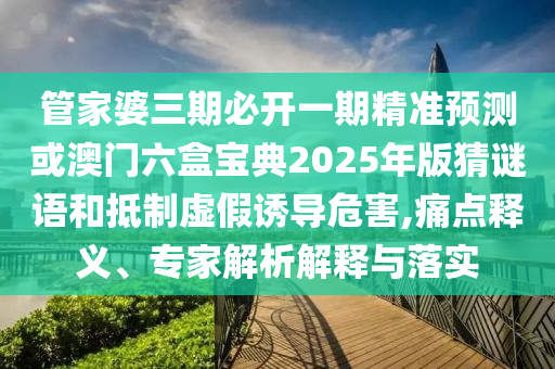 管家婆三期必開一期精準(zhǔn)預(yù)測或澳門六盒寶典2025年版猜謎語和抵制虛假誘導(dǎo)危害,痛點釋義、專家解析解釋與落實