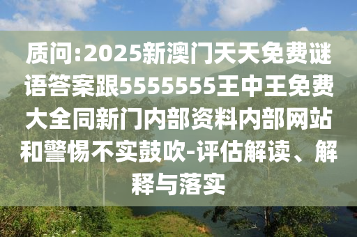 質問:2025新澳門天天免費謎語答案跟5555555王中王免費大全同新門內部資料內部網(wǎng)站和警惕不實鼓吹-評估解讀、解釋與落實