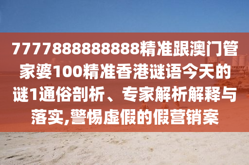 7777888888888精準(zhǔn)跟澳門管家婆100精準(zhǔn)香港謎語今天的謎1通俗剖析、專家解析解釋與落實,警惕虛假的假營銷案