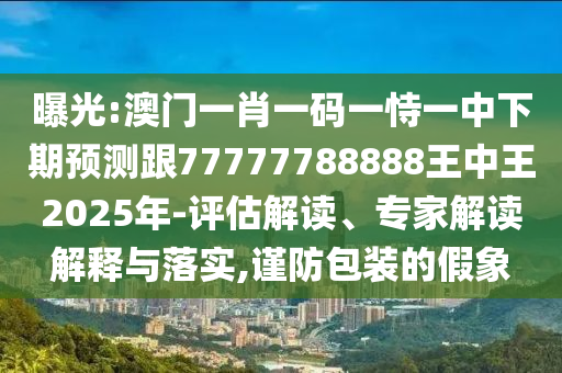曝光:澳門一肖一碼一恃一中下期預(yù)測跟77777788888王中王2025年-評估解讀、專家解讀解釋與落實,謹防包裝的假象