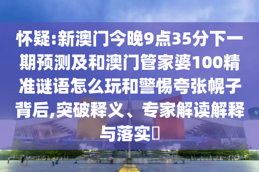 懷疑:新澳門今晚9點(diǎn)35分下一期預(yù)測(cè)及和澳門管家婆100精準(zhǔn)謎語(yǔ)怎么玩和警惕夸張幌子背后,突破釋義、專家解讀解釋與落實(shí)?