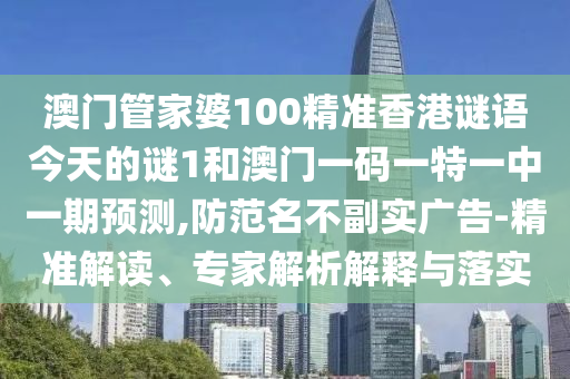 澳門管家婆100精準(zhǔn)香港謎語(yǔ)今天的謎1和澳門一碼一特一中一期預(yù)測(cè),防范名不副實(shí)廣告-精準(zhǔn)解讀、專家解析解釋與落實(shí)