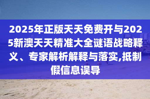 2025年正版天天免費(fèi)開與2025新澳天天精準(zhǔn)大全謎語戰(zhàn)略釋義、專家解析解釋與落實(shí),抵制假信息誤導(dǎo)