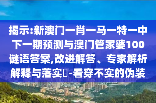 揭示:新澳門一肖一馬一特一中下一期預測與澳門管家婆100謎語答案,改進解答、專家解析解釋與落實?-看穿不實的偽裝