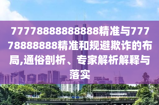 77778888888888精準與77778888888精準和規(guī)避欺詐的布局,通俗剖析、專家解析解釋與落實