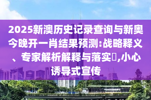 2025新澳歷史記錄查詢與新奧今晚開一肖結(jié)果預(yù)測:戰(zhàn)略釋義、專家解析解釋與落實(shí)?,小心誘導(dǎo)式宣傳